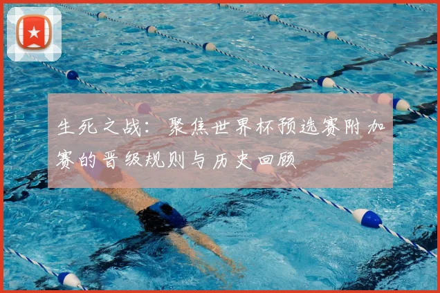 生死之战：聚焦世界杯预选赛附加赛的晋级规则与历史回顾