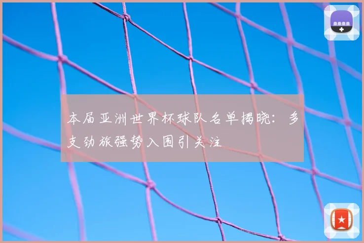 本届亚洲世界杯球队名单揭晓：多支劲旅强势入围引关注