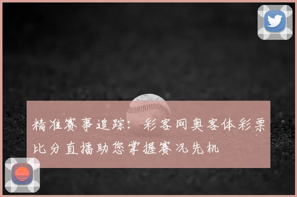 精准赛事追踪：彩客网奥客体彩票比分直播助您掌握赛况先机