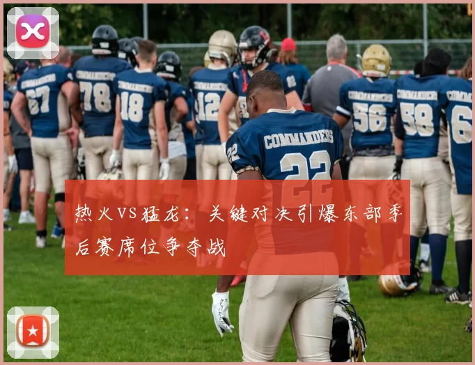 热火vs猛龙：关键对决引爆东部季后赛席位争夺战