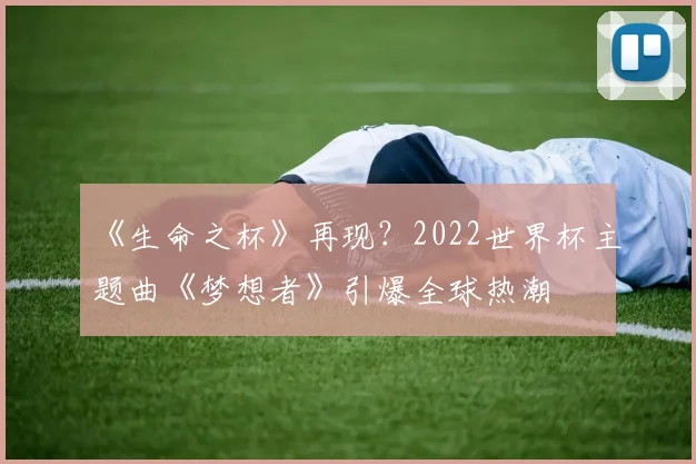 《生命之杯》再现？2022世界杯主题曲《梦想者》引爆全球热潮