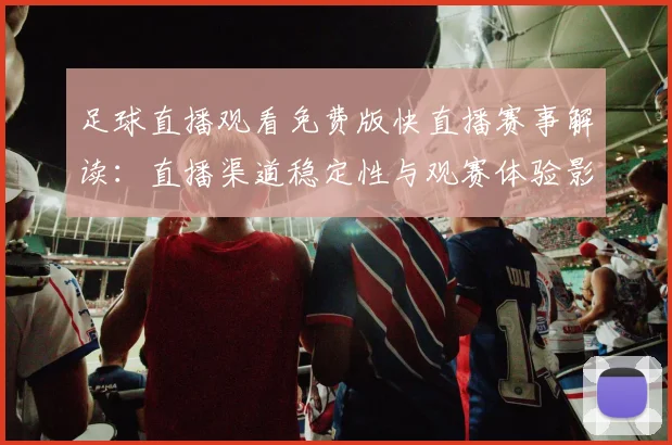 足球直播观看免费版快直播赛事解读：直播渠道稳定性与观赛体验影响