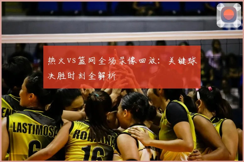 热火vs篮网全场录像回放：关键球决胜时刻全解析