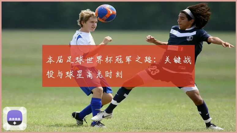 本届足球世界杯冠军之路：关键战役与球星高光时刻