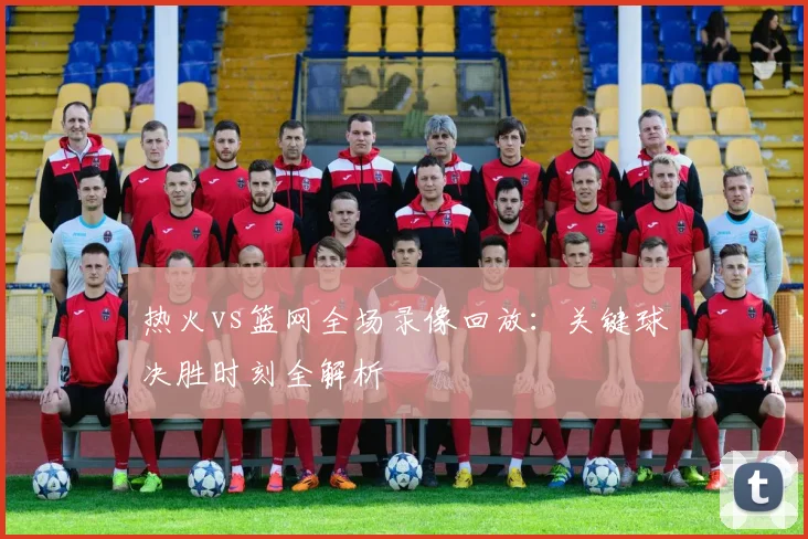 热火vs篮网全场录像回放：关键球决胜时刻全解析