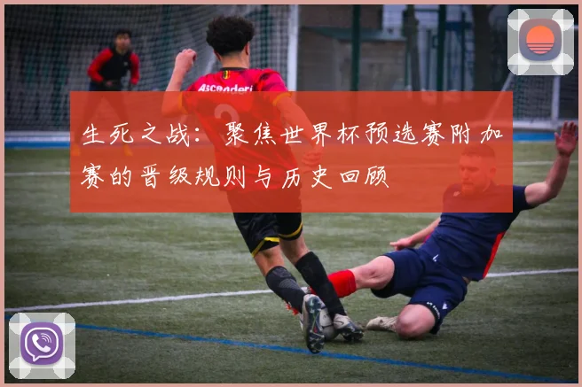生死之战：聚焦世界杯预选赛附加赛的晋级规则与历史回顾